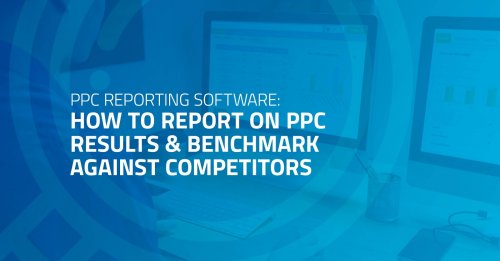 PPC Reporting Software: How to Report on PPC Results & Benchmark Against Competitors