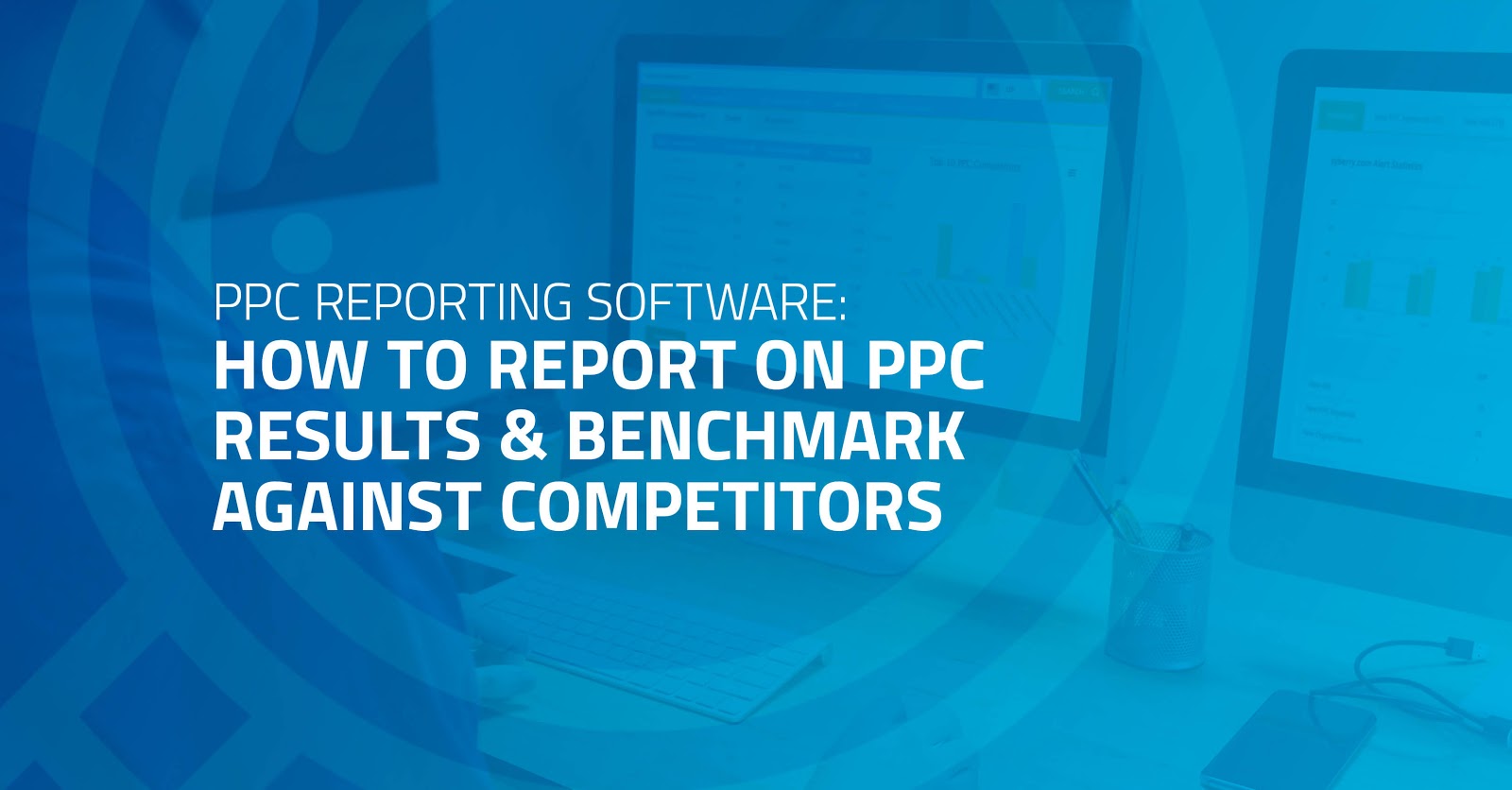 PPC Reporting Software: How to Report on PPC Results & Benchmark Against Competitors